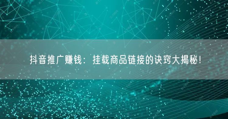 抖音推广赚钱:挂载商品链接的诀窍大揭秘!