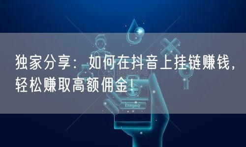 独家分享：如何在抖音上挂链赚钱，轻松赚取高额佣金！