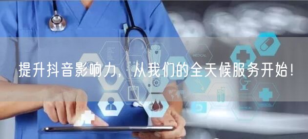 提升抖音影响力，从我们的全天候服务开始！
