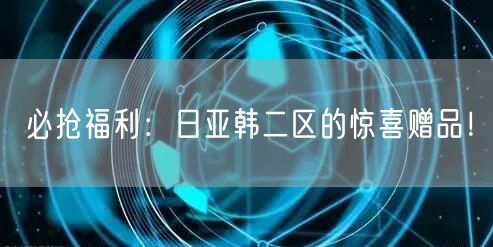必抢福利：日亚韩二区的惊喜赠品！