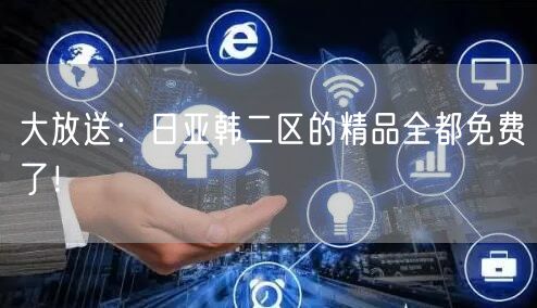 大放送：日亚韩二区的精品全都免费了！
