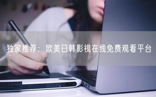 独家推荐：欧美日韩影视在线免费观看平台