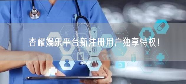 杏耀娱乐平台新注册用户独享特权！