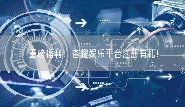 重磅福利！杏耀娱乐平台注册有礼！