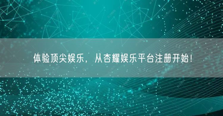 体验顶尖娱乐，从杏耀娱乐平台注册开始！