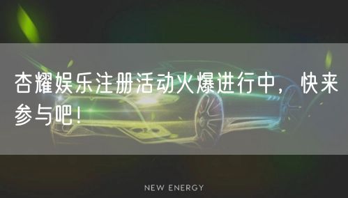 杏耀娱乐注册活动火爆进行中，快来参与吧！