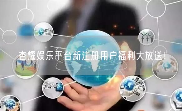杏耀娱乐平台新注册用户福利大放送！