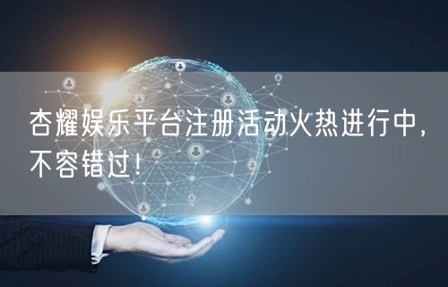 杏耀娱乐平台注册活动火热进行中，不容错过