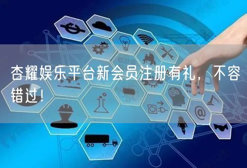 杏耀娱乐平台新会员注册有礼，不容错过！