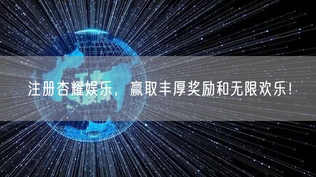 注册杏耀娱乐，赢取丰厚奖励和无限欢乐！