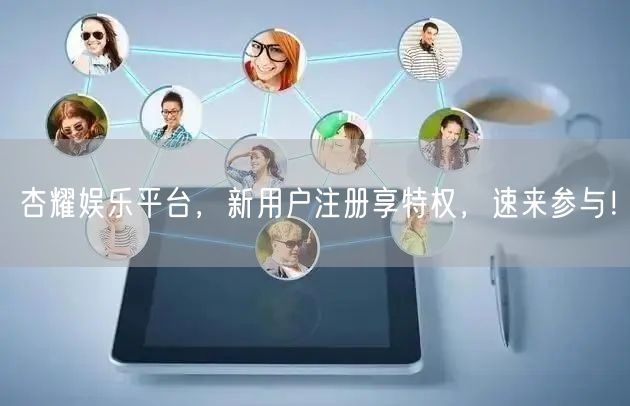 杏耀娱乐平台，新用户注册享特权，速来参与！
