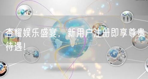杏耀娱乐盛宴，新用户注册即享尊贵待遇！