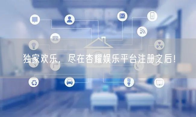 独家欢乐，尽在杏耀娱乐平台注册之后！
