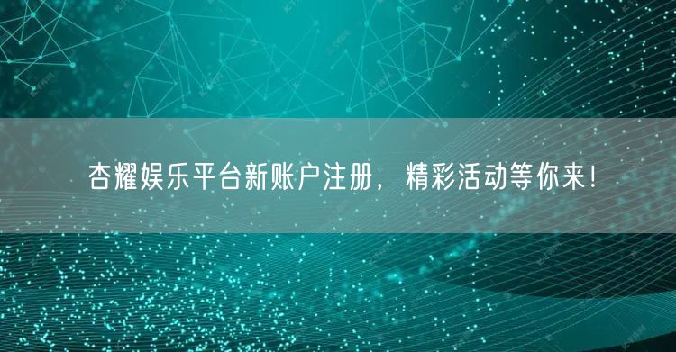 杏耀娱乐平台新账户注册，精彩活动等你来！