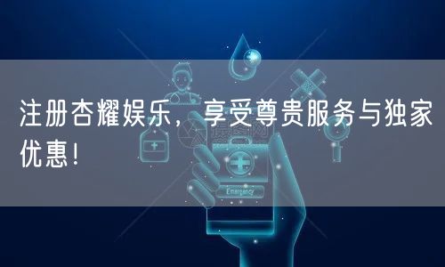 注册杏耀娱乐，享受尊贵服务与独家优惠！
