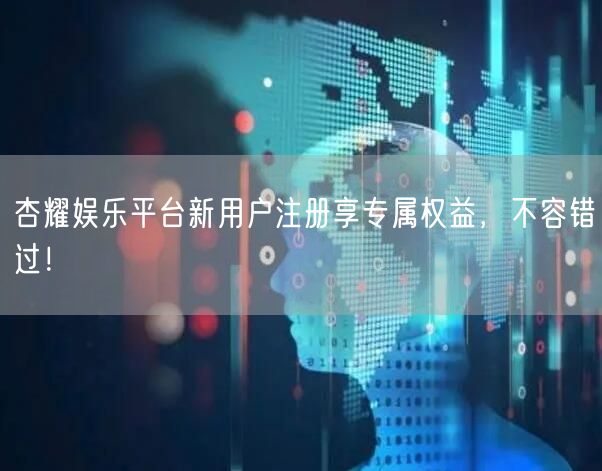 杏耀娱乐平台新用户注册享专属权益，不容错过！