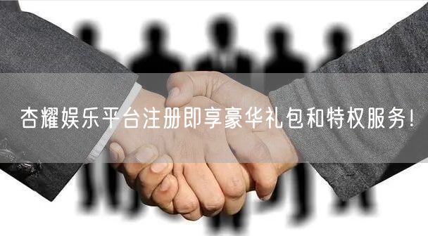 杏耀娱乐平台注册即享豪华礼包和特权服务！