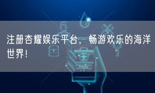 注册杏耀娱乐平台，畅游欢乐的海洋世界！