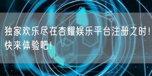 独家欢乐尽在杏耀娱乐平台注册之时！快来体