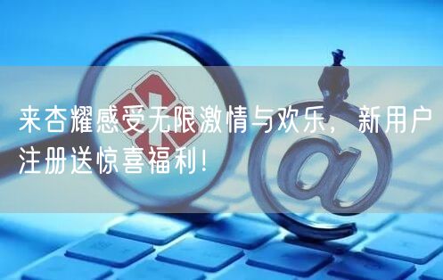 来杏耀感受无限激情与欢乐，新用户注册送惊